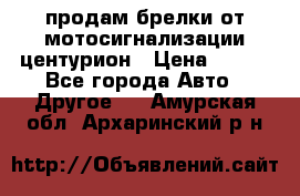 продам брелки от мотосигнализации центурион › Цена ­ 500 - Все города Авто » Другое   . Амурская обл.,Архаринский р-н